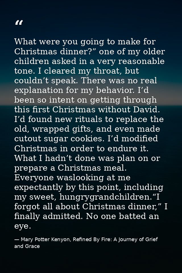 What were you going to make for Christmas dinner?” one of my older children asked in a very reasonable tone. I cleared m — Mary Potter Kenyon, Refined By Fire: A Journey of Grief and Grace