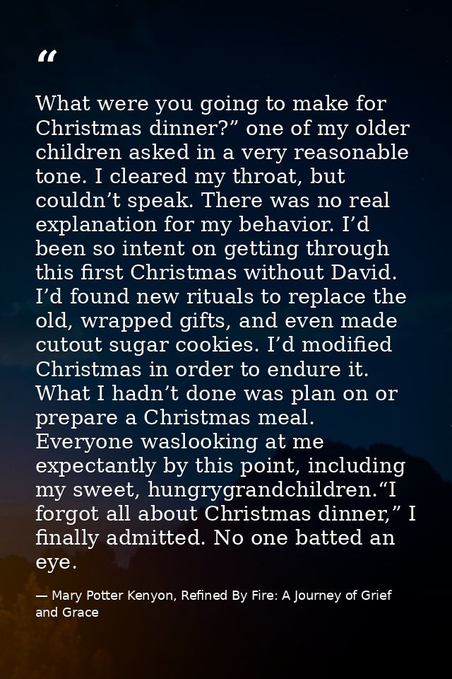 What were you going to make for Christmas dinner?” one of my older children asked in a very reasonable tone. I cleared m — Mary Potter Kenyon, Refined By Fire: A Journey of Grief and Grace