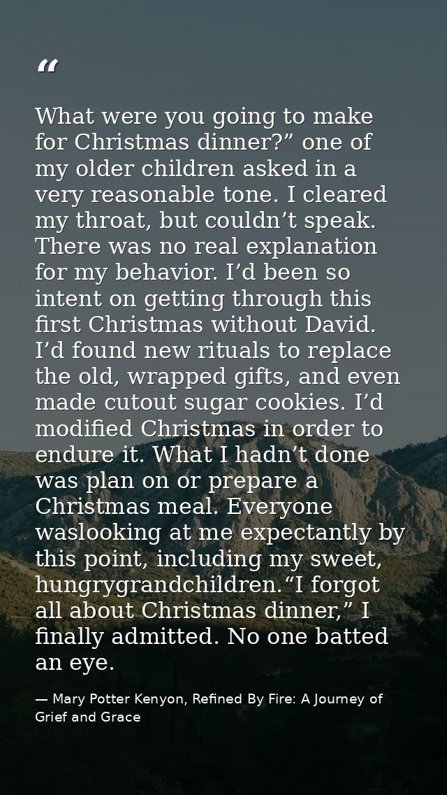 What were you going to make for Christmas dinner?” one of my older children asked in a very reasonable tone. I cleared m — Mary Potter Kenyon, Refined By Fire: A Journey of Grief and Grace
