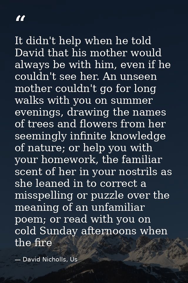 It didn't help when he told David that his mother would always be with him, even if he couldn't see her. An unseen mothe — David Nicholls, Us