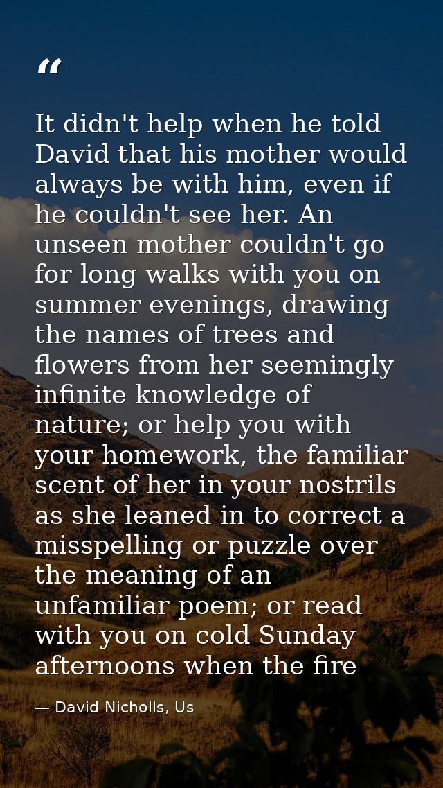 It didn't help when he told David that his mother would always be with him, even if he couldn't see her. An unseen mothe — David Nicholls, Us