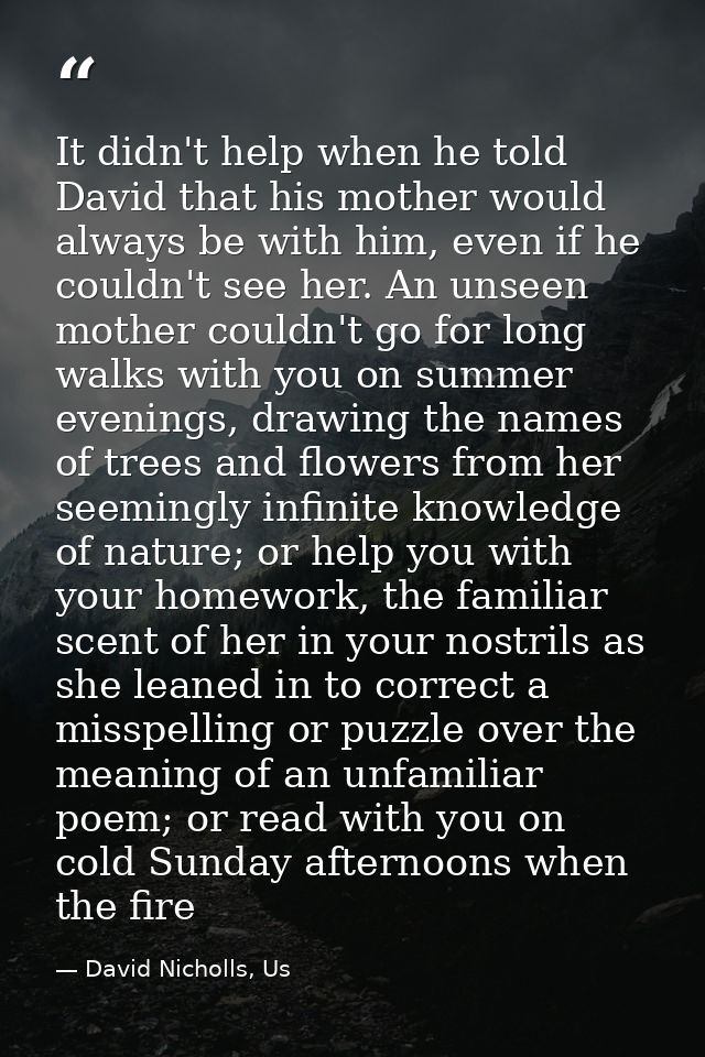 It didn't help when he told David that his mother would always be with him, even if he couldn't see her. An unseen mothe — David Nicholls, Us