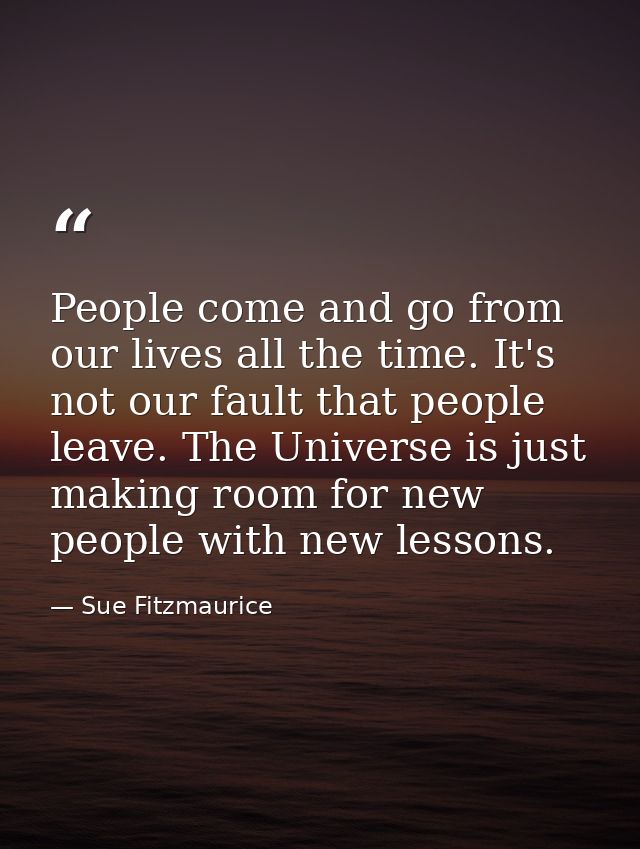 People come and go from our lives all the time. It's not our fault that people leave. The Universe is just making room f — Sue Fitzmaurice