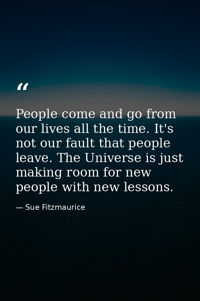 People come and go from our lives all the time. It's not our fault that people leave. The Universe is just making room f — Sue Fitzmaurice