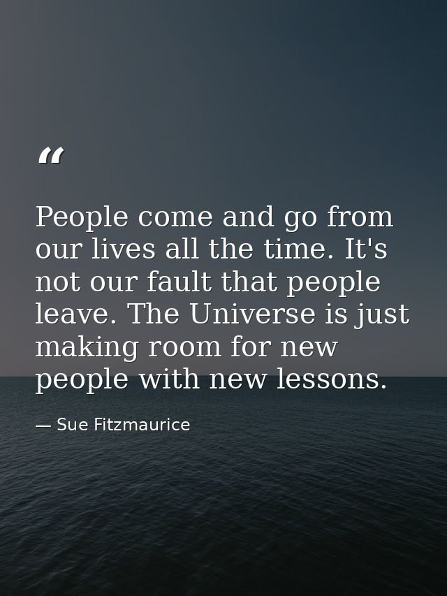 People come and go from our lives all the time. It's not our fault that people leave. The Universe is just making room f — Sue Fitzmaurice