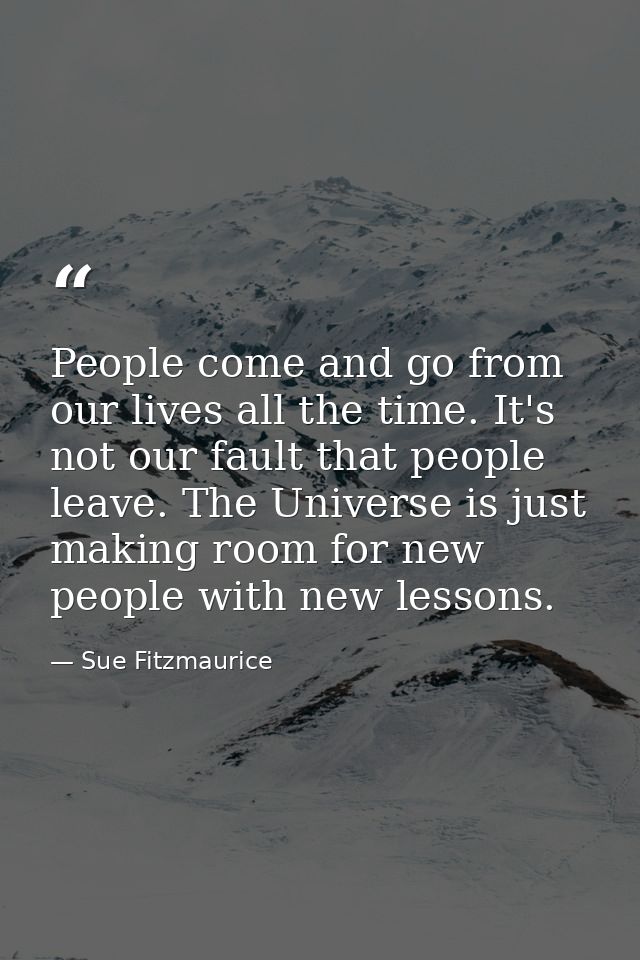 People come and go from our lives all the time. It's not our fault that people leave. The Universe is just making room f — Sue Fitzmaurice
