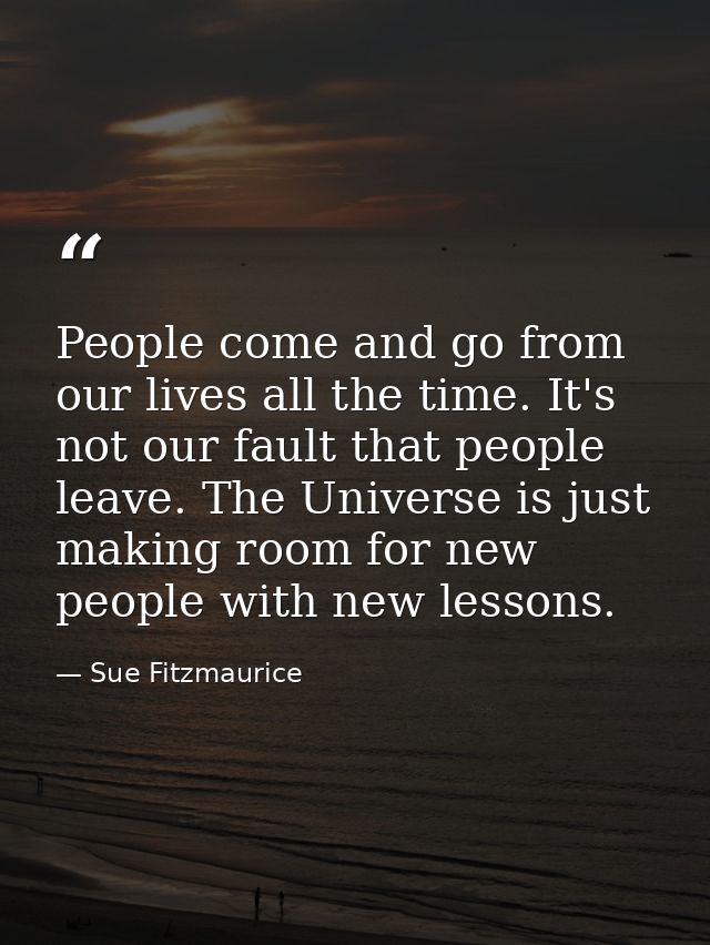 People come and go from our lives all the time. It's not our fault that people leave. The Universe is just making room f — Sue Fitzmaurice