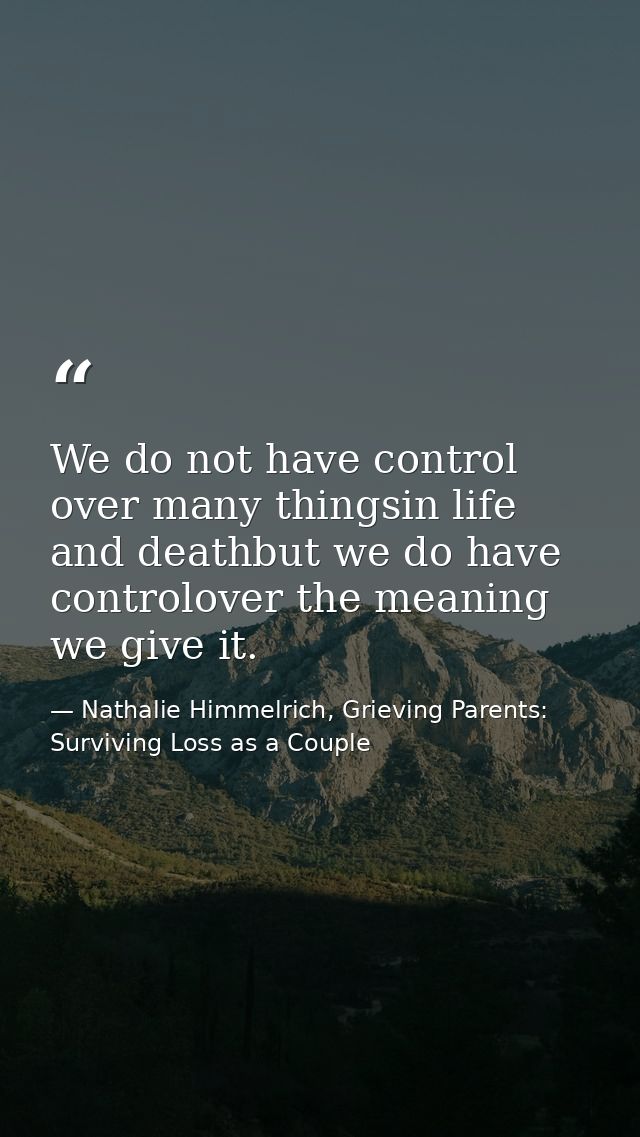 We do not have control over many thingsin life and deathbut we do have controlover the meaning we give it. — Nathalie Himmelrich, Grieving Parents: Surviving Loss as a Couple