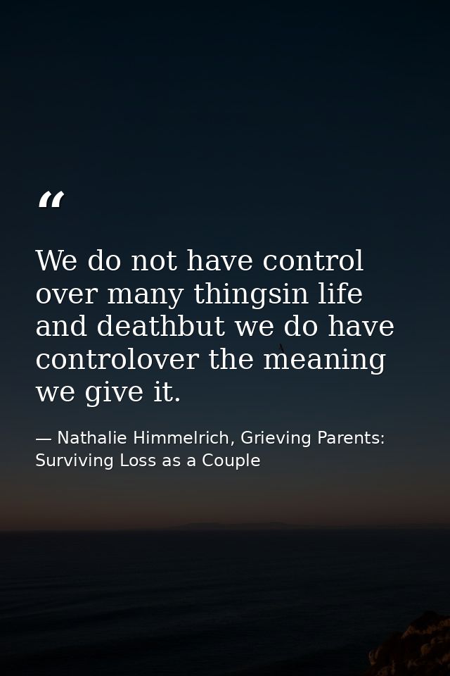We do not have control over many thingsin life and deathbut we do have controlover the meaning we give it. — Nathalie Himmelrich, Grieving Parents: Surviving Loss as a Couple