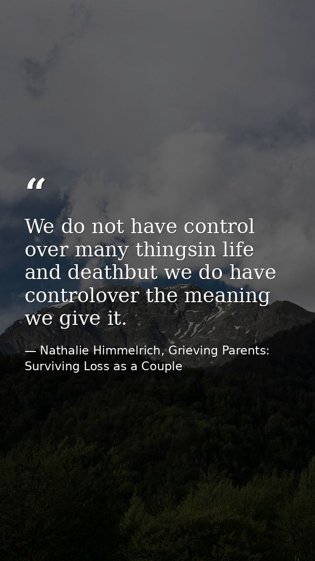 We do not have control over many thingsin life and deathbut we do have controlover the meaning we give it. — Nathalie Himmelrich, Grieving Parents: Surviving Loss as a Couple