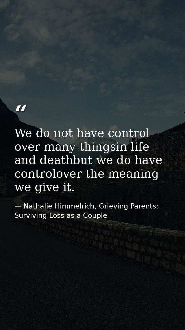 We do not have control over many thingsin life and deathbut we do have controlover the meaning we give it. — Nathalie Himmelrich, Grieving Parents: Surviving Loss as a Couple