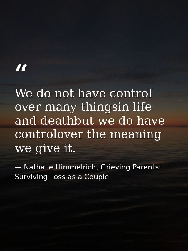 We do not have control over many thingsin life and deathbut we do have controlover the meaning we give it. — Nathalie Himmelrich, Grieving Parents: Surviving Loss as a Couple