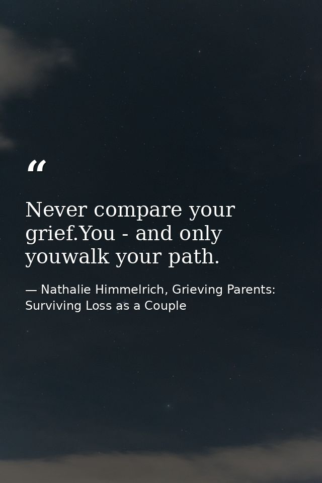 Never compare your grief.You - and only youwalk your path. — Nathalie Himmelrich, Grieving Parents: Surviving Loss as a Couple