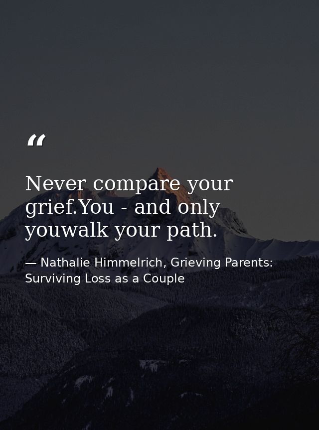 Never compare your grief.You - and only youwalk your path. — Nathalie Himmelrich, Grieving Parents: Surviving Loss as a Couple