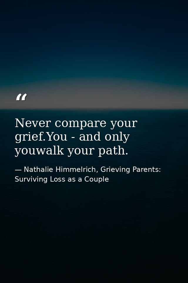 Never compare your grief.You - and only youwalk your path. — Nathalie Himmelrich, Grieving Parents: Surviving Loss as a Couple