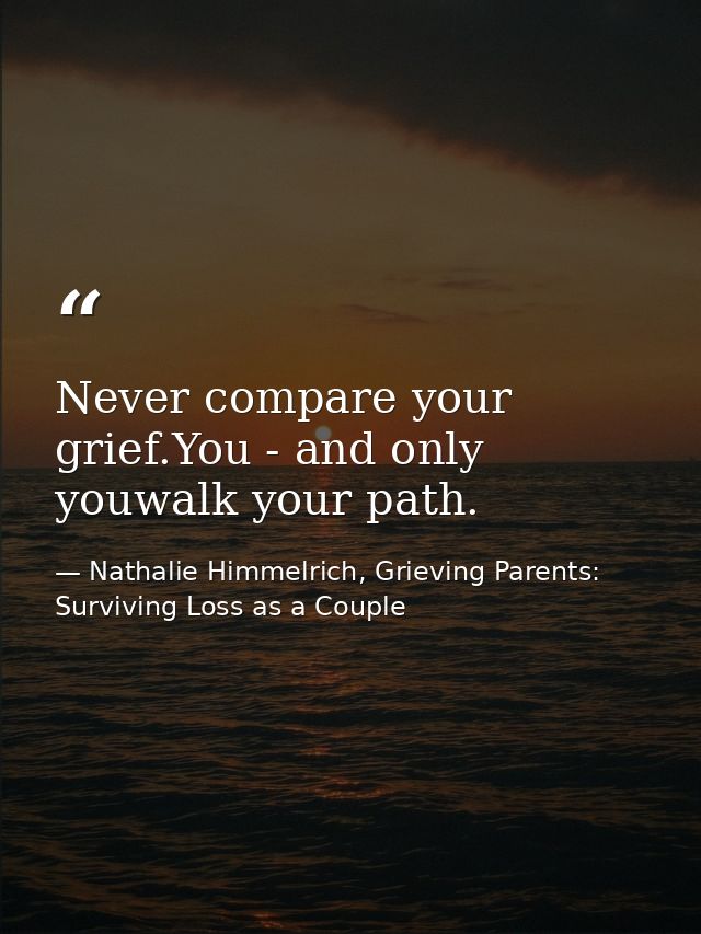 Never compare your grief.You - and only youwalk your path. — Nathalie Himmelrich, Grieving Parents: Surviving Loss as a Couple
