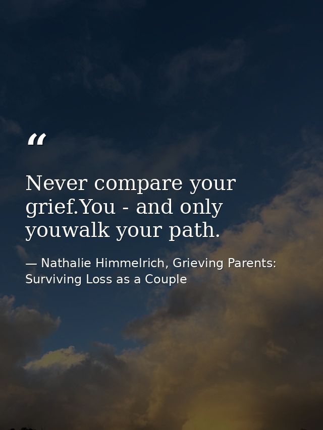 Never compare your grief.You - and only youwalk your path. — Nathalie Himmelrich, Grieving Parents: Surviving Loss as a Couple