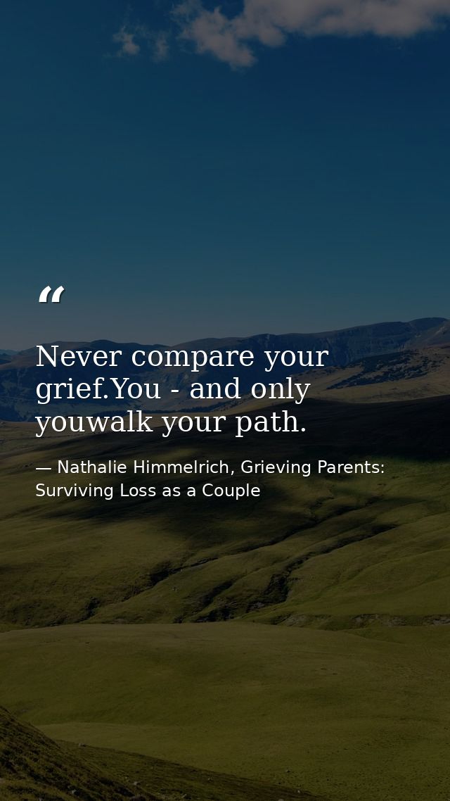 Never compare your grief.You - and only youwalk your path. — Nathalie Himmelrich, Grieving Parents: Surviving Loss as a Couple