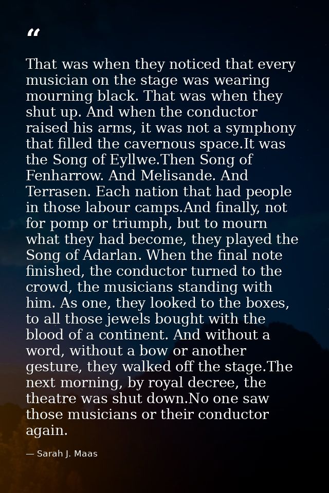 That was when they noticed that every musician on the stage was wearing mourning black. That was when they shut up. And  — Sarah J. Maas