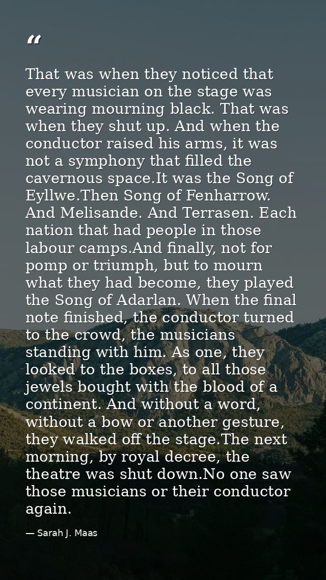 That was when they noticed that every musician on the stage was wearing mourning black. That was when they shut up. And  — Sarah J. Maas
