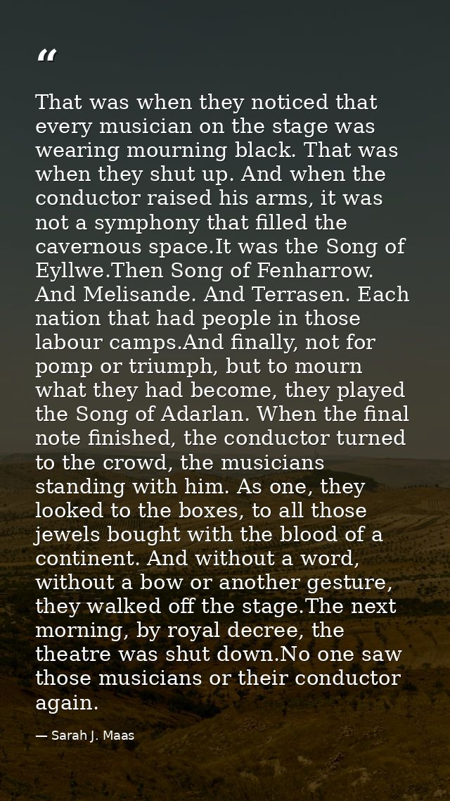 That was when they noticed that every musician on the stage was wearing mourning black. That was when they shut up. And  — Sarah J. Maas