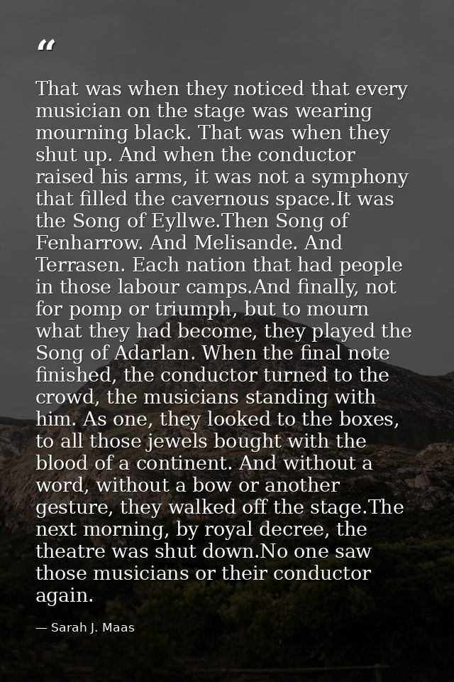 That was when they noticed that every musician on the stage was wearing mourning black. That was when they shut up. And  — Sarah J. Maas