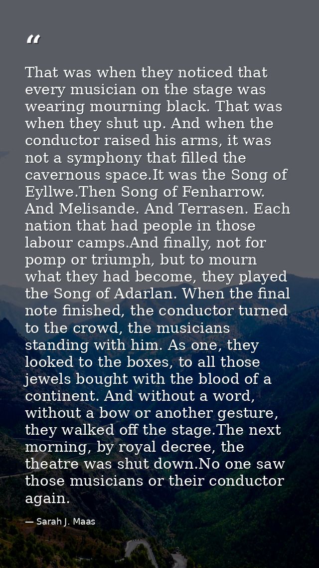 That was when they noticed that every musician on the stage was wearing mourning black. That was when they shut up. And  — Sarah J. Maas
