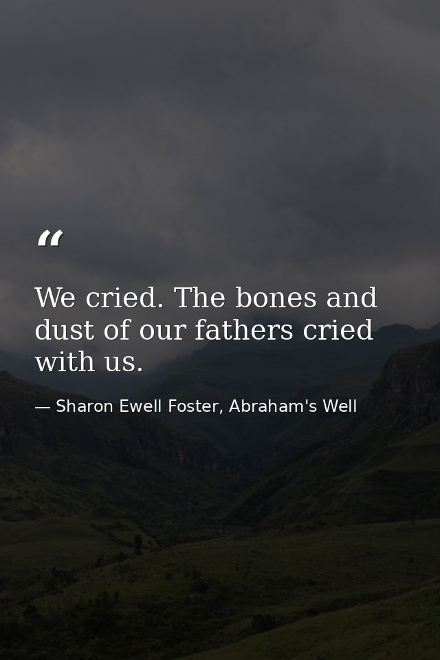 We cried. The bones and dust of our fathers cried with us. — Sharon Ewell Foster, Abraham's Well