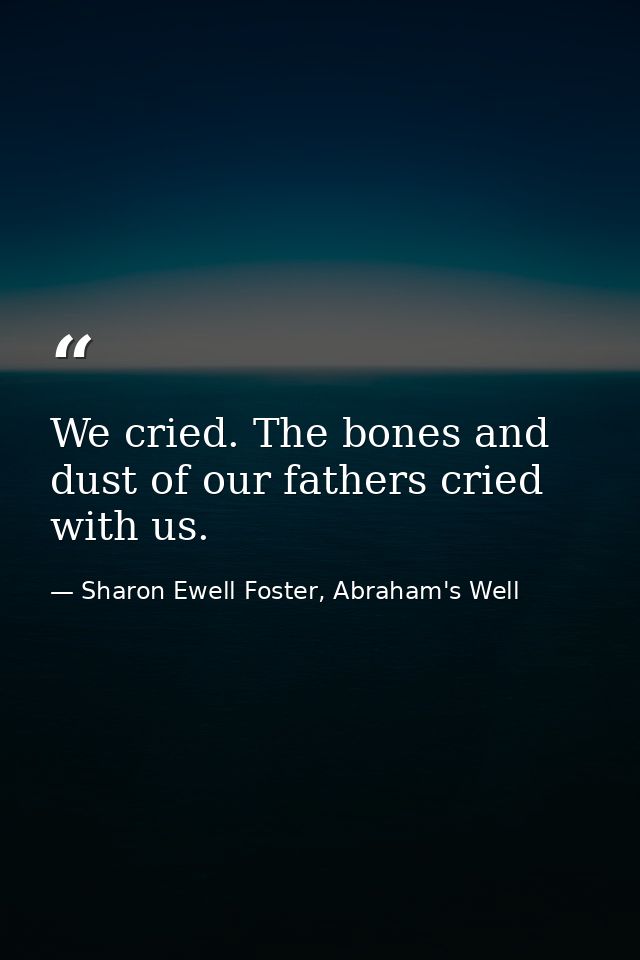 We cried. The bones and dust of our fathers cried with us. — Sharon Ewell Foster, Abraham's Well
