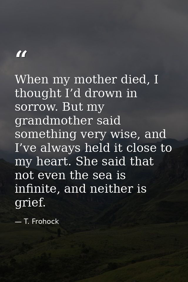When my mother died, I thought I’d drown in sorrow. But my grandmother said something very wise, and I’ve always held it — T. Frohock