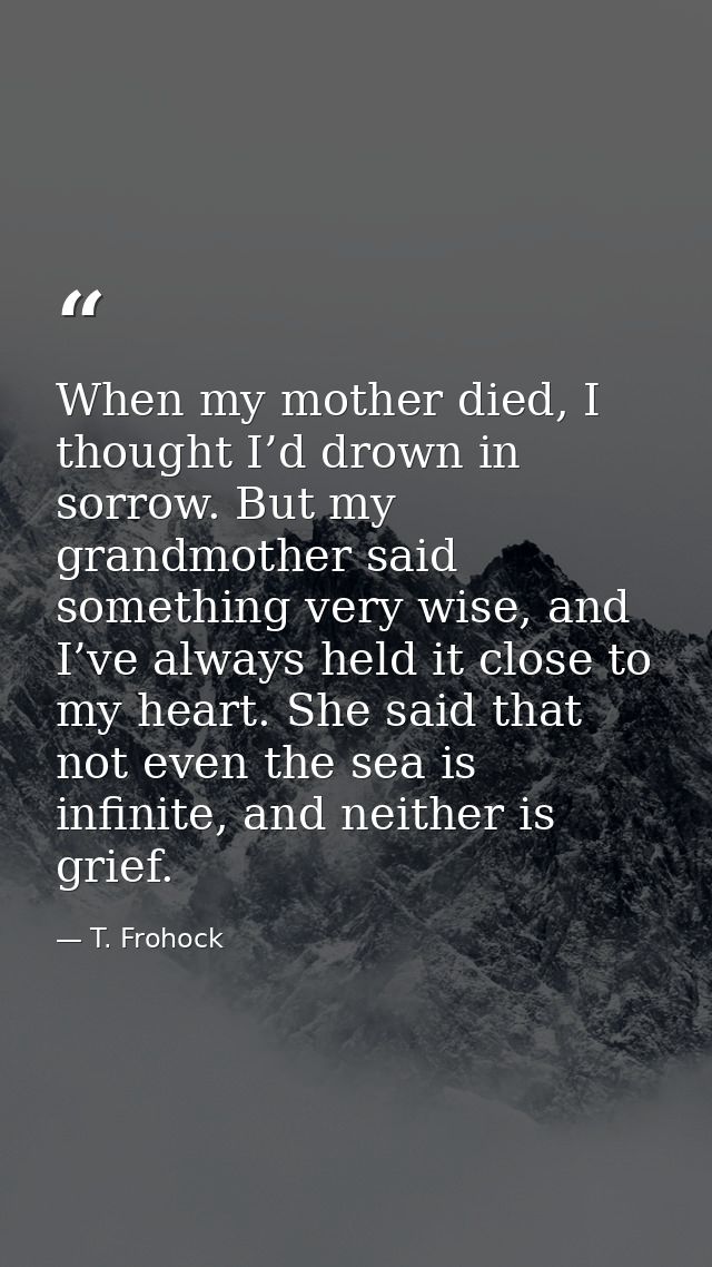 When my mother died, I thought I’d drown in sorrow. But my grandmother said something very wise, and I’ve always held it — T. Frohock