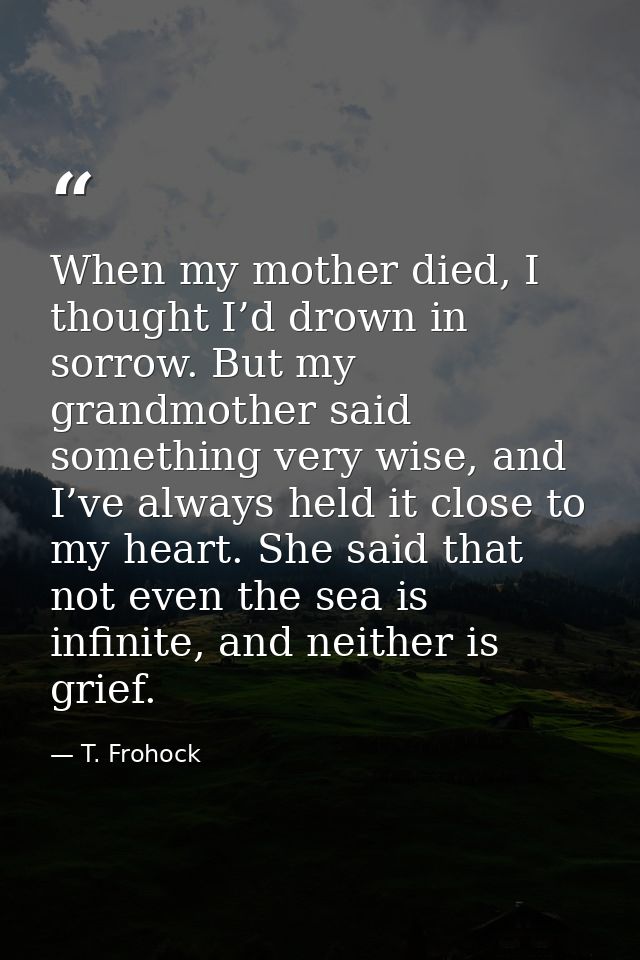 When my mother died, I thought I’d drown in sorrow. But my grandmother said something very wise, and I’ve always held it — T. Frohock