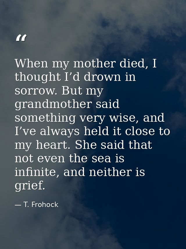 When my mother died, I thought I’d drown in sorrow. But my grandmother said something very wise, and I’ve always held it — T. Frohock