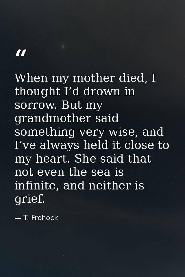When my mother died, I thought I’d drown in sorrow. But my grandmother said something very wise, and I’ve always held it — T. Frohock