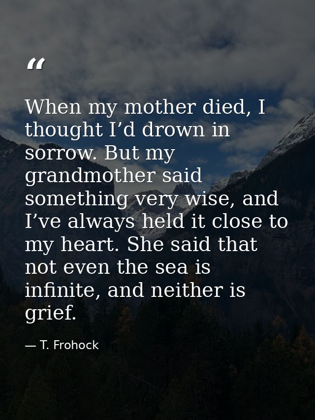 When my mother died, I thought I’d drown in sorrow. But my grandmother said something very wise, and I’ve always held it — T. Frohock