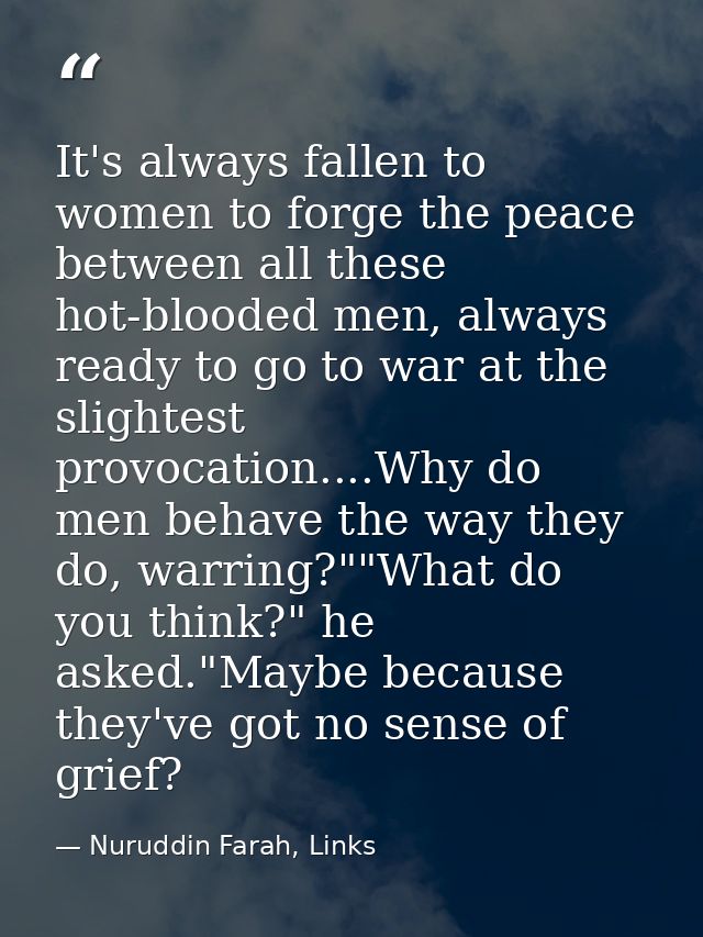 It's always fallen to women to forge the peace between all these hot-blooded men, always ready to go to war at the sligh — Nuruddin Farah, Links