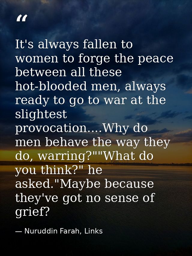 It's always fallen to women to forge the peace between all these hot-blooded men, always ready to go to war at the sligh — Nuruddin Farah, Links