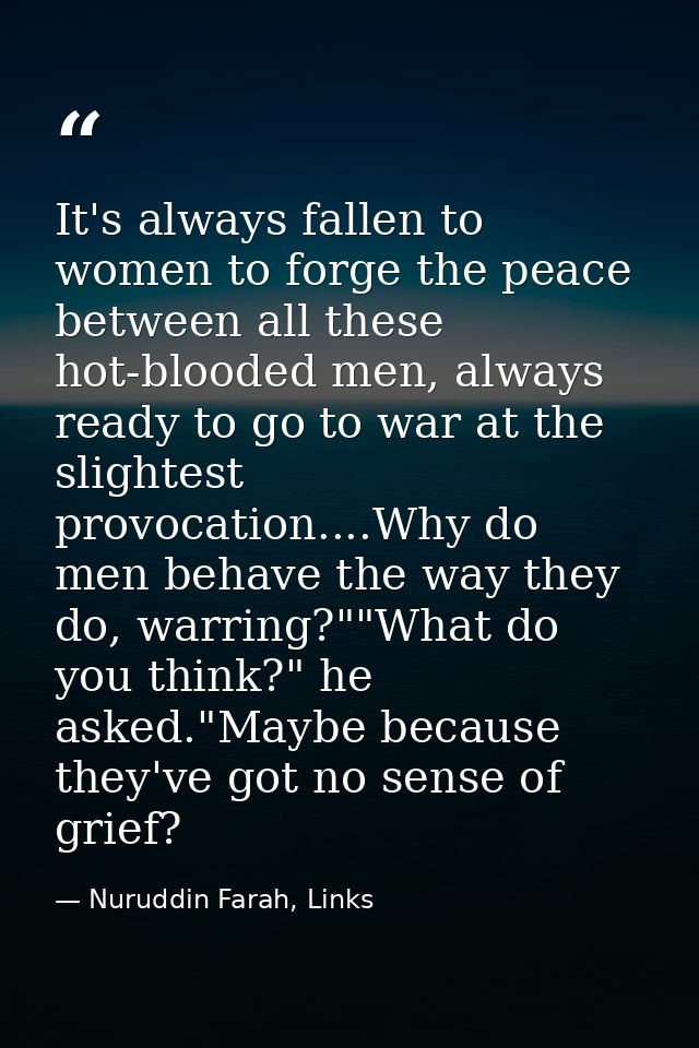 It's always fallen to women to forge the peace between all these hot-blooded men, always ready to go to war at the sligh — Nuruddin Farah, Links