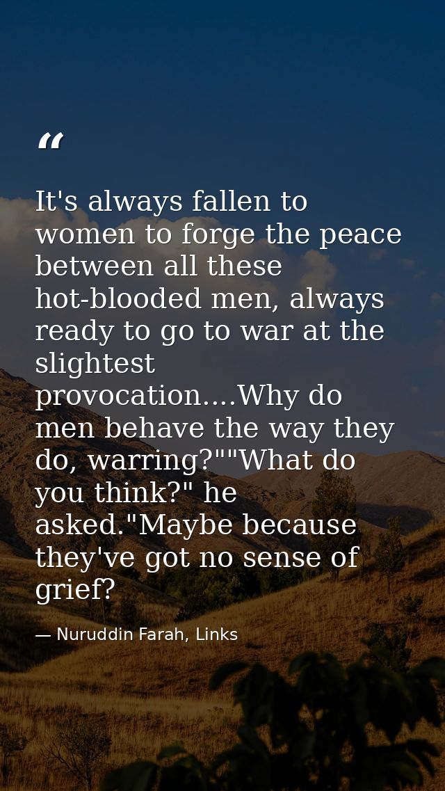 It's always fallen to women to forge the peace between all these hot-blooded men, always ready to go to war at the sligh — Nuruddin Farah, Links