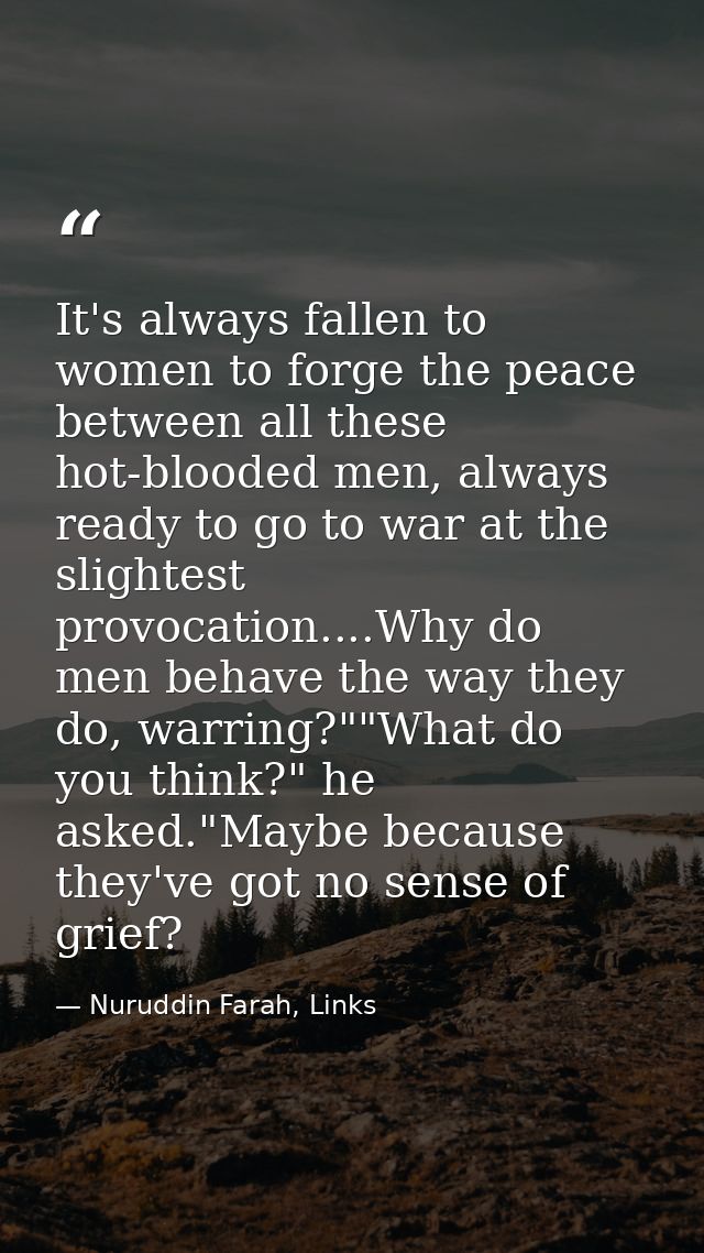 It's always fallen to women to forge the peace between all these hot-blooded men, always ready to go to war at the sligh — Nuruddin Farah, Links