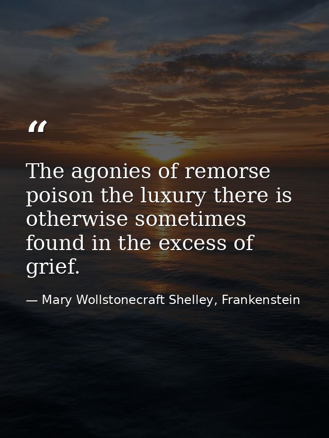 The agonies of remorse poison the luxury there is otherwise sometimes found in the excess of grief. — Mary Wollstonecraft Shelley, Frankenstein