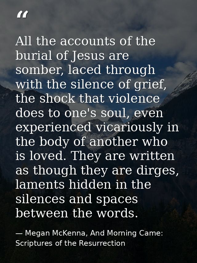 All the accounts of the burial of Jesus are somber, laced through with the silence of grief, the shock that violence doe — Megan McKenna, And Morning Came: Scriptures of the Resurrection