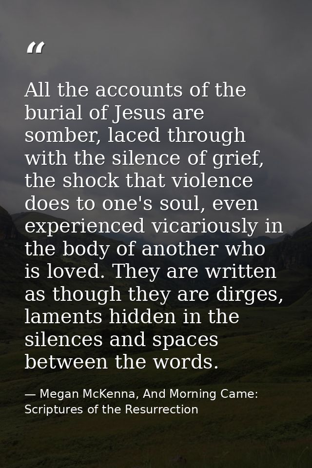 All the accounts of the burial of Jesus are somber, laced through with the silence of grief, the shock that violence doe — Megan McKenna, And Morning Came: Scriptures of the Resurrection