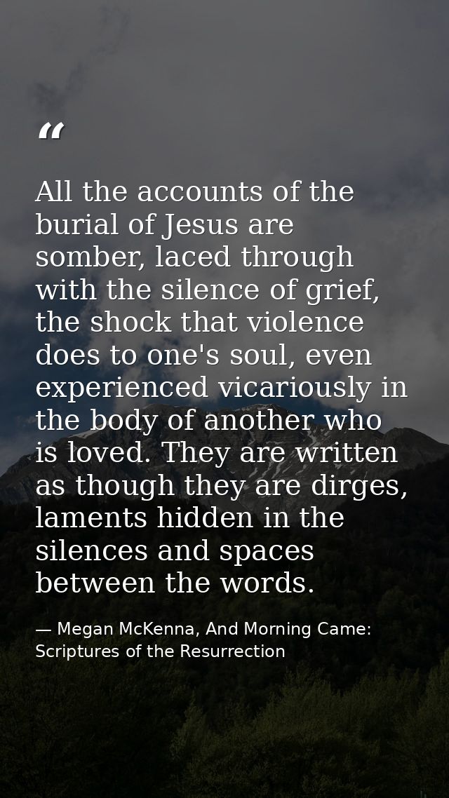 All the accounts of the burial of Jesus are somber, laced through with the silence of grief, the shock that violence doe — Megan McKenna, And Morning Came: Scriptures of the Resurrection