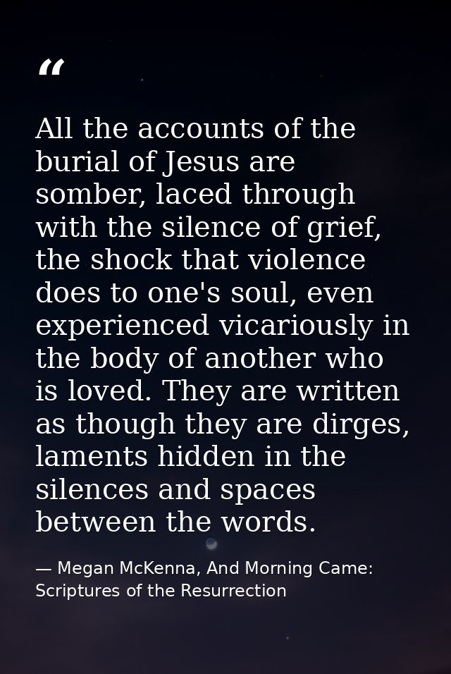 All the accounts of the burial of Jesus are somber, laced through with the silence of grief, the shock that violence doe — Megan McKenna, And Morning Came: Scriptures of the Resurrection