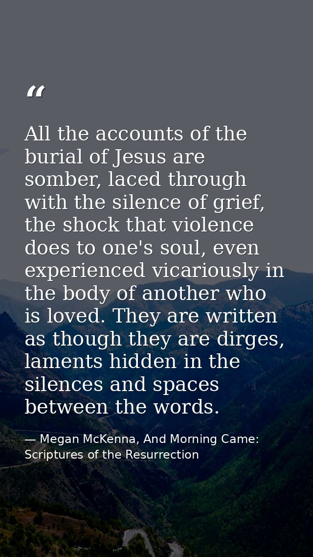 All the accounts of the burial of Jesus are somber, laced through with the silence of grief, the shock that violence doe — Megan McKenna, And Morning Came: Scriptures of the Resurrection