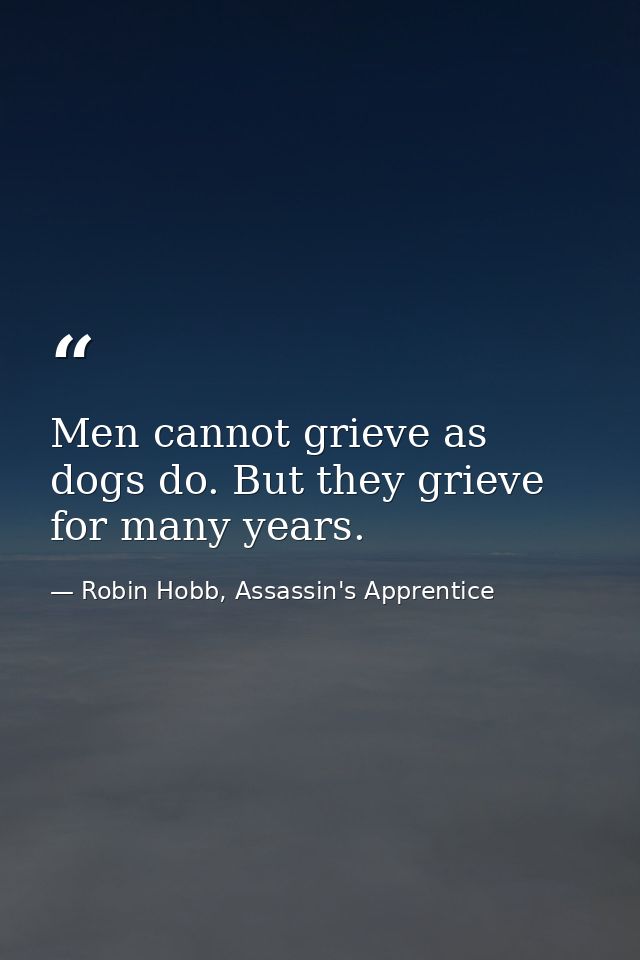 Men cannot grieve as dogs do. But they grieve for many years. — Robin Hobb, Assassin's Apprentice