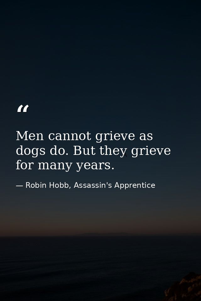 Men cannot grieve as dogs do. But they grieve for many years. — Robin Hobb, Assassin's Apprentice