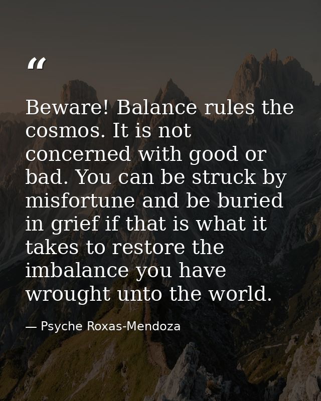 Beware! Balance rules the cosmos. It is not concerned with good or bad. You can be struck by misfortune and be buried in — Psyche Roxas-Mendoza