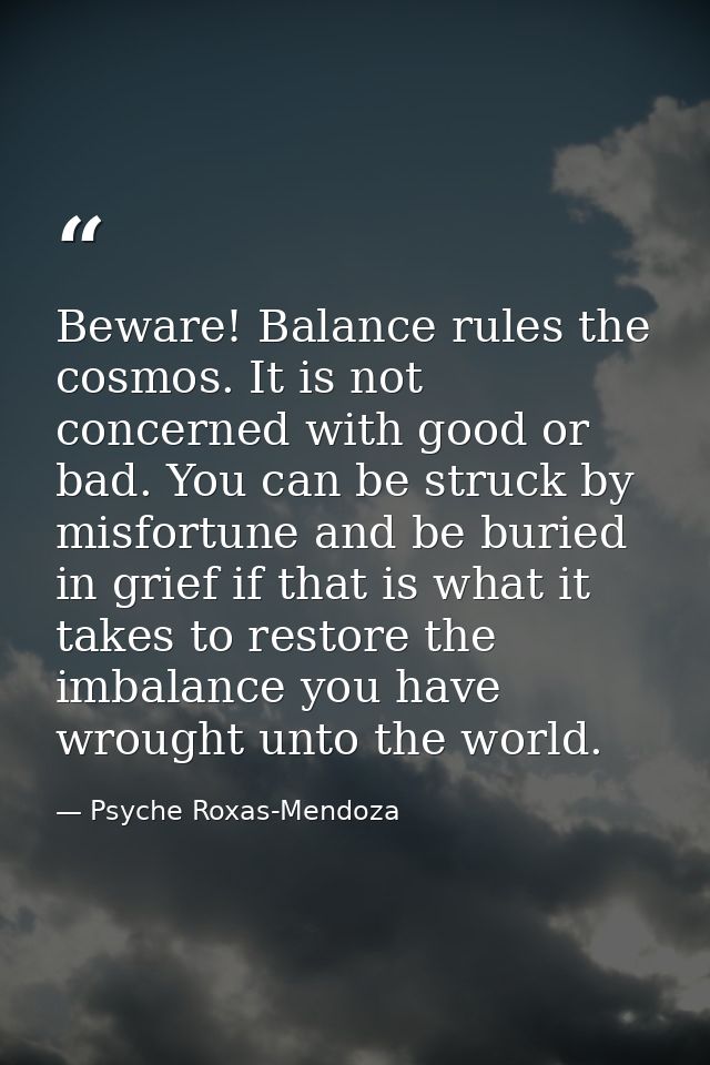Beware! Balance rules the cosmos. It is not concerned with good or bad. You can be struck by misfortune and be buried in — Psyche Roxas-Mendoza